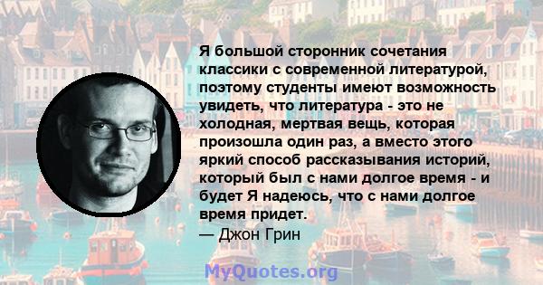 Я большой сторонник сочетания классики с современной литературой, поэтому студенты имеют возможность увидеть, что литература - это не холодная, мертвая вещь, которая произошла один раз, а вместо этого яркий способ