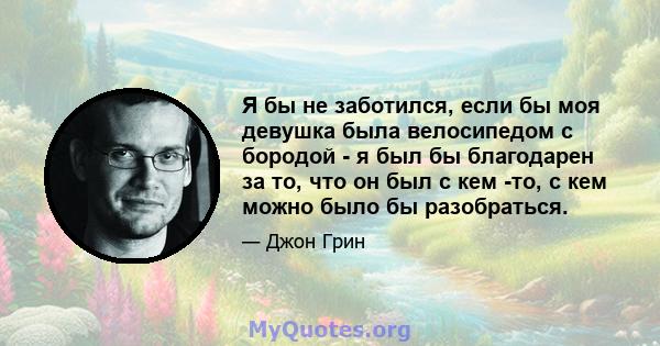 Я бы не заботился, если бы моя девушка была велосипедом с бородой - я был бы благодарен за то, что он был с кем -то, с кем можно было бы разобраться.