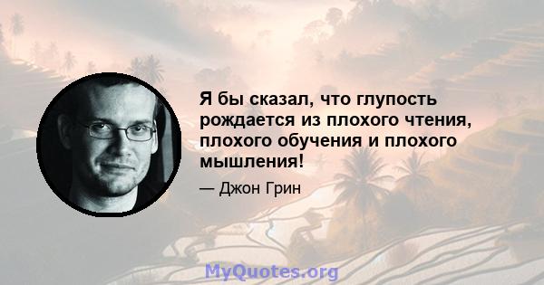 Я бы сказал, что глупость рождается из плохого чтения, плохого обучения и плохого мышления!