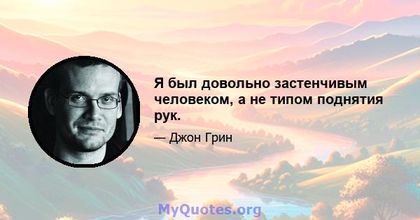 Я был довольно застенчивым человеком, а не типом поднятия рук.