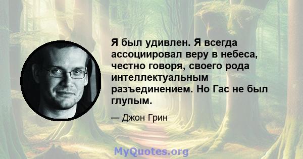 Я был удивлен. Я всегда ассоциировал веру в небеса, честно говоря, своего рода интеллектуальным разъединением. Но Гас не был глупым.