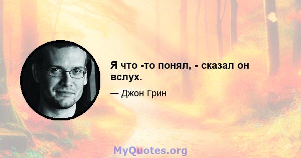 Я что -то понял, - сказал он вслух.