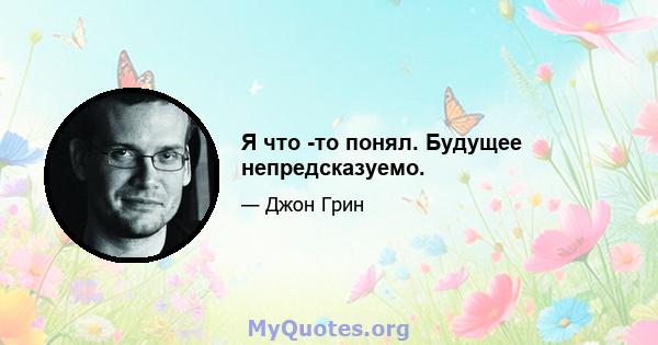 Я что -то понял. Будущее непредсказуемо.