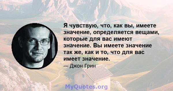 Я чувствую, что, как вы, имеете значение, определяется вещами, которые для вас имеют значение. Вы имеете значение так же, как и то, что для вас имеет значение.