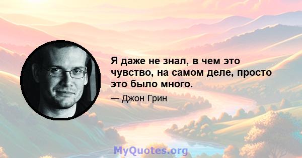 Я даже не знал, в чем это чувство, на самом деле, просто это было много.