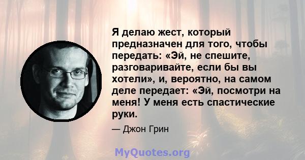 Я делаю жест, который предназначен для того, чтобы передать: «Эй, не спешите, разговаривайте, если бы вы хотели», и, вероятно, на самом деле передает: «Эй, посмотри на меня! У меня есть спастические руки.