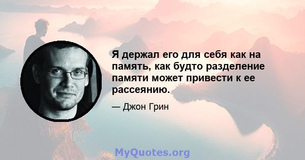 Я держал его для себя как на память, как будто разделение памяти может привести к ее рассеянию.