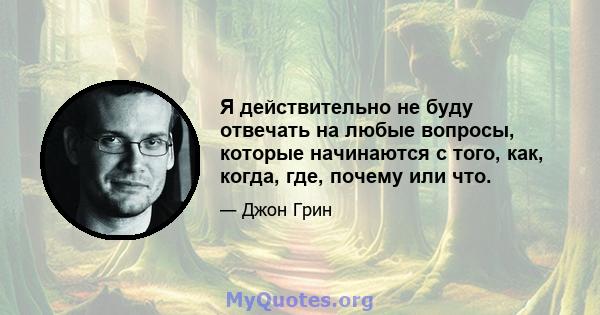 Я действительно не буду отвечать на любые вопросы, которые начинаются с того, как, когда, где, почему или что.