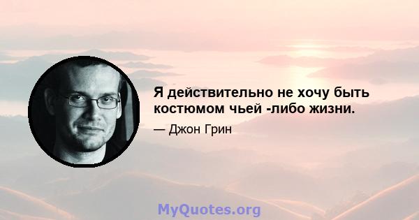 Я действительно не хочу быть костюмом чьей -либо жизни.