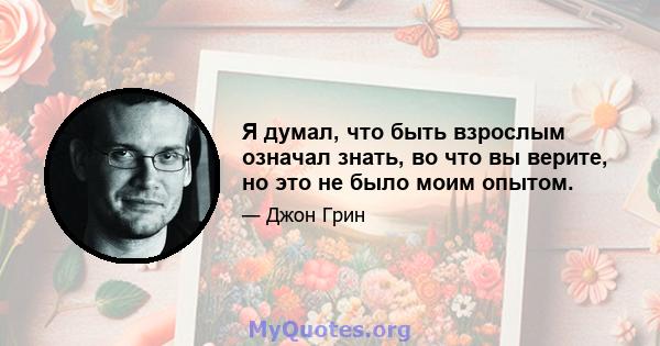 Я думал, что быть взрослым означал знать, во что вы верите, но это не было моим опытом.