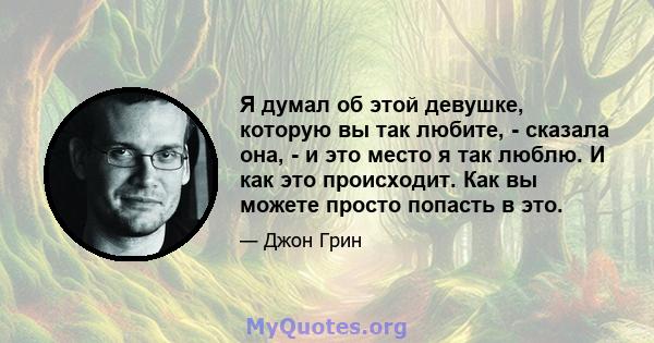 Я думал об этой девушке, которую вы так любите, - сказала она, - и это место я так люблю. И как это происходит. Как вы можете просто попасть в это.