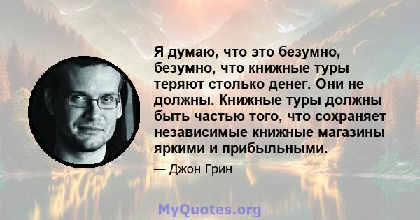 Я думаю, что это безумно, безумно, что книжные туры теряют столько денег. Они не должны. Книжные туры должны быть частью того, что сохраняет независимые книжные магазины яркими и прибыльными.