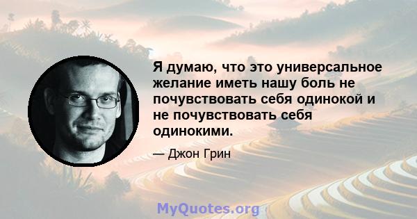 Я думаю, что это универсальное желание иметь нашу боль не почувствовать себя одинокой и не почувствовать себя одинокими.