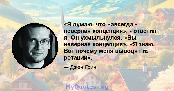 «Я думаю, что навсегда - неверная концепция», - ответил я. Он ухмыльнулся. «Вы неверная концепция». «Я знаю. Вот почему меня выводят из ротации».