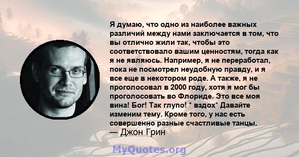 Я думаю, что одно из наиболее важных различий между нами заключается в том, что вы отлично жили так, чтобы это соответствовало вашим ценностям, тогда как я не являюсь. Например, я не переработал, пока не посмотрел