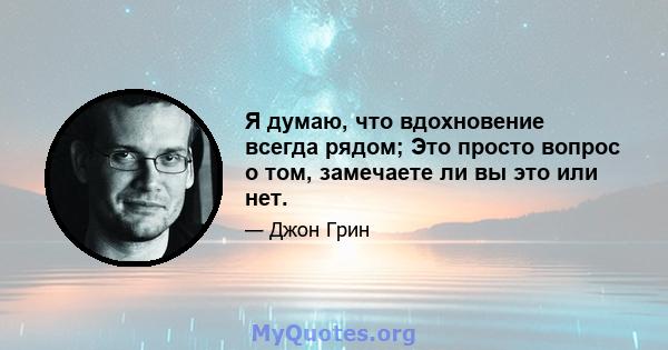 Я думаю, что вдохновение всегда рядом; Это просто вопрос о том, замечаете ли вы это или нет.