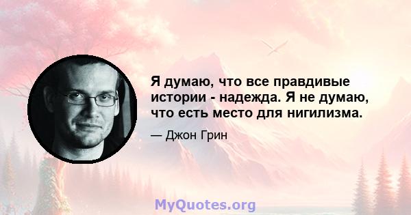 Я думаю, что все правдивые истории - надежда. Я не думаю, что есть место для нигилизма.