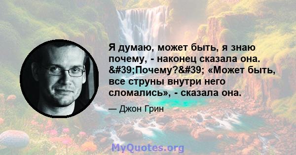 Я думаю, может быть, я знаю почему, - наконец сказала она. 'Почему?' «Может быть, все струны внутри него сломались», - сказала она.