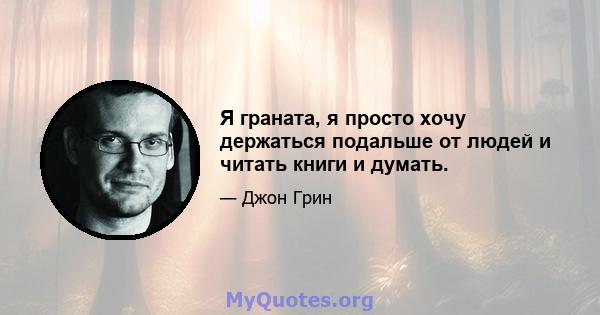 Я граната, я просто хочу держаться подальше от людей и читать книги и думать.