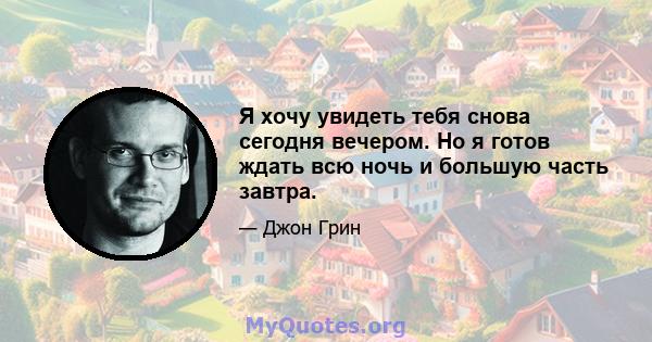 Я хочу увидеть тебя снова сегодня вечером. Но я готов ждать всю ночь и большую часть завтра.