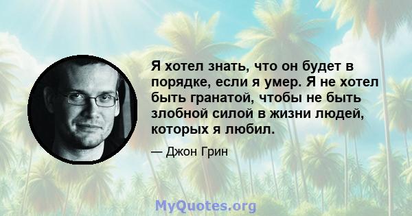 Я хотел знать, что он будет в порядке, если я умер. Я не хотел быть гранатой, чтобы не быть злобной силой в жизни людей, которых я любил.