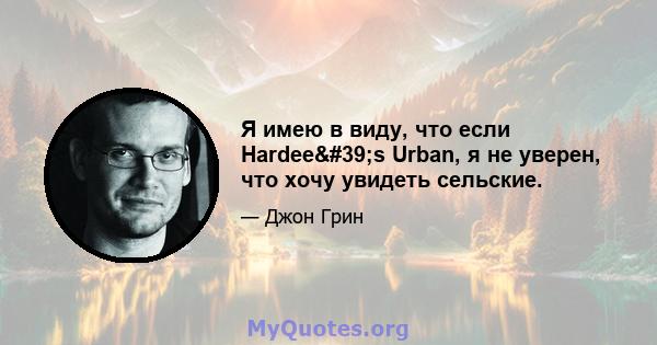 Я имею в виду, что если Hardee's Urban, я не уверен, что хочу увидеть сельские.