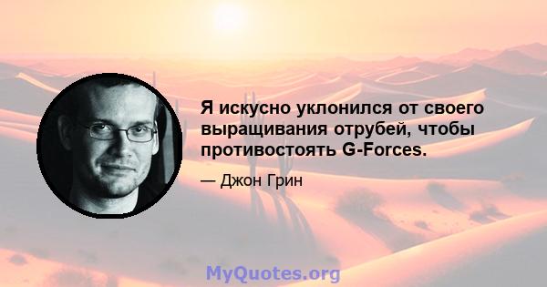 Я искусно уклонился от своего выращивания отрубей, чтобы противостоять G-Forces.