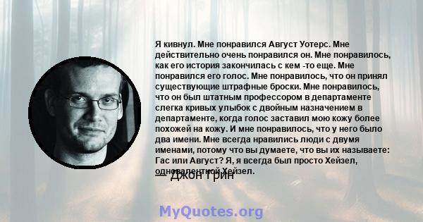 Я кивнул. Мне понравился Август Уотерс. Мне действительно очень понравился он. Мне понравилось, как его история закончилась с кем -то еще. Мне понравился его голос. Мне понравилось, что он принял существующие штрафные