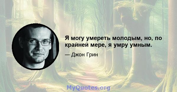 Я могу умереть молодым, но, по крайней мере, я умру умным.