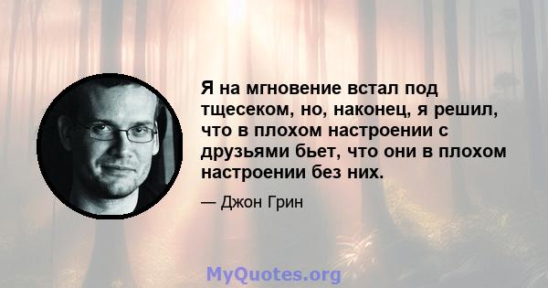 Я на мгновение встал под тщесеком, но, наконец, я решил, что в плохом настроении с друзьями бьет, что они в плохом настроении без них.