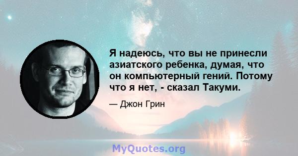 Я надеюсь, что вы не принесли азиатского ребенка, думая, что он компьютерный гений. Потому что я нет, - сказал Такуми.