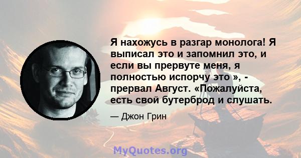 Я нахожусь в разгар монолога! Я выписал это и запомнил это, и если вы прервуте меня, я полностью испорчу это », - прервал Август. «Пожалуйста, есть свой бутерброд и слушать.