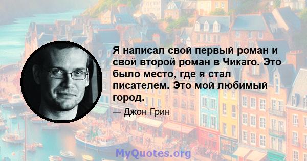 Я написал свой первый роман и свой второй роман в Чикаго. Это было место, где я стал писателем. Это мой любимый город.