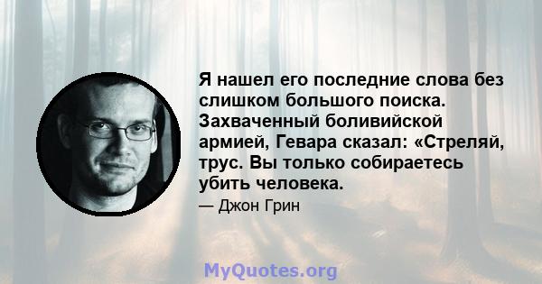 Я нашел его последние слова без слишком большого поиска. Захваченный боливийской армией, Гевара сказал: «Стреляй, трус. Вы только собираетесь убить человека.