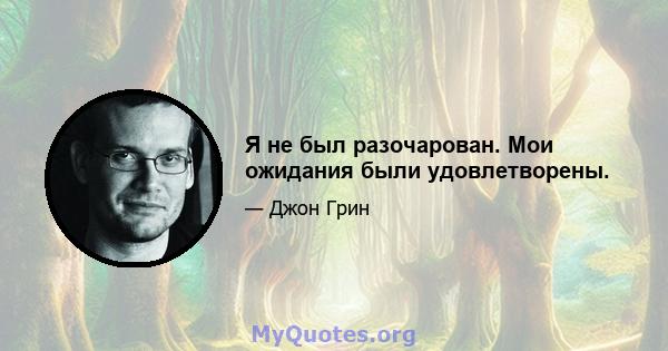 Я не был разочарован. Мои ожидания были удовлетворены.