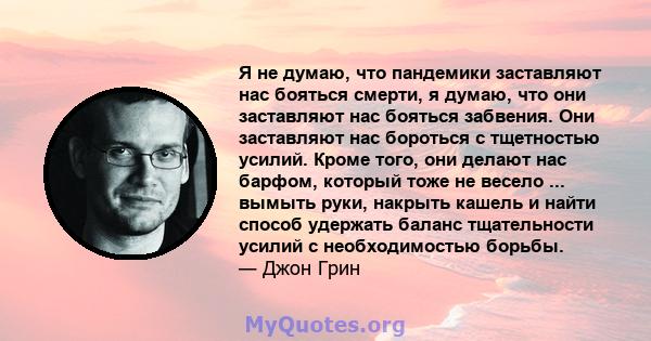 Я не думаю, что пандемики заставляют нас бояться смерти, я думаю, что они заставляют нас бояться забвения. Они заставляют нас бороться с тщетностью усилий. Кроме того, они делают нас барфом, который тоже не весело ...