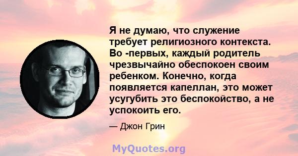 Я не думаю, что служение требует религиозного контекста. Во -первых, каждый родитель чрезвычайно обеспокоен своим ребенком. Конечно, когда появляется капеллан, это может усугубить это беспокойство, а не успокоить его.