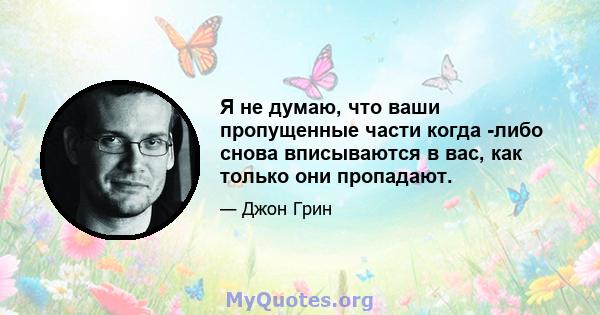 Я не думаю, что ваши пропущенные части когда -либо снова вписываются в вас, как только они пропадают.