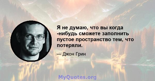 Я не думаю, что вы когда -нибудь сможете заполнить пустое пространство тем, что потеряли.