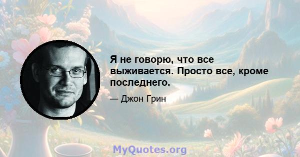 Я не говорю, что все выживается. Просто все, кроме последнего.