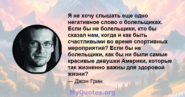 Я не хочу слышать еще одно негативное слово о болельщиках. Если бы не болельщики, кто бы сказал нам, когда и как быть счастливыми во время спортивных мероприятий? Если бы не болельщики, как бы ни были самые красивые