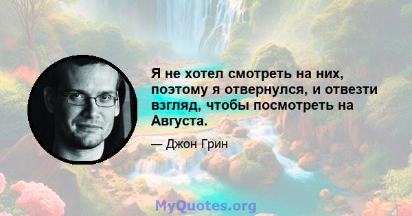 Я не хотел смотреть на них, поэтому я отвернулся, и отвезти взгляд, чтобы посмотреть на Августа.