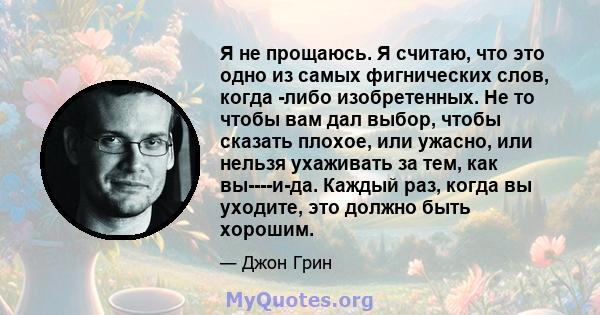 Я не прощаюсь. Я считаю, что это одно из самых фигнических слов, когда -либо изобретенных. Не то чтобы вам дал выбор, чтобы сказать плохое, или ужасно, или нельзя ухаживать за тем, как вы----и-да. Каждый раз, когда вы