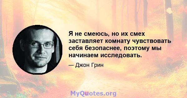 Я не смеюсь, но их смех заставляет комнату чувствовать себя безопаснее, поэтому мы начинаем исследовать.