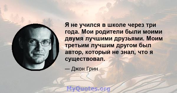 Я не учился в школе через три года. Мои родители были моими двумя лучшими друзьями. Моим третьим лучшим другом был автор, который не знал, что я существовал.