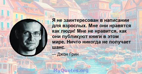 Я не заинтересован в написании для взрослых. Мне они нравятся как люди! Мне не нравится, как они публикуют книги в этом мире. Ничто никогда не получает шанс.