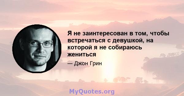 Я не заинтересован в том, чтобы встречаться с девушкой, на которой я не собираюсь жениться