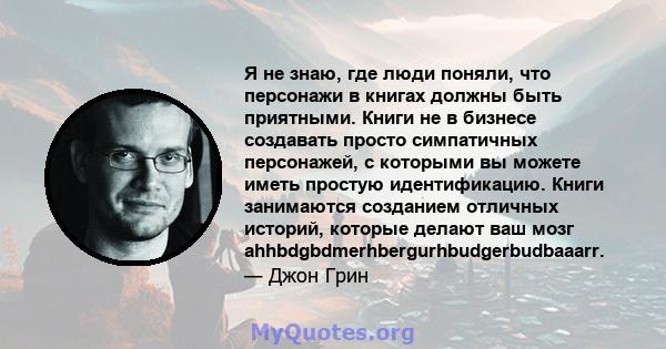 Я не знаю, где люди поняли, что персонажи в книгах должны быть приятными. Книги не в бизнесе создавать просто симпатичных персонажей, с которыми вы можете иметь простую идентификацию. Книги занимаются созданием отличных 