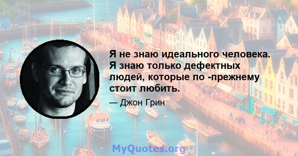 Я не знаю идеального человека. Я знаю только дефектных людей, которые по -прежнему стоит любить.