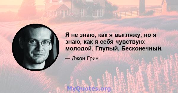 Я не знаю, как я выгляжу, но я знаю, как я себя чувствую: молодой. Глупый. Бесконечный.